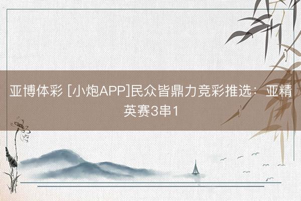 亚博体彩 [小炮APP]民众皆鼎力竞彩推选：亚精英赛3串1