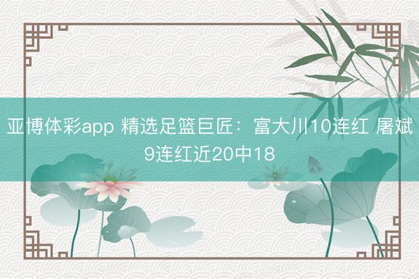 亚博体彩app 精选足篮巨匠：富大川10连红 屠斌9连红近20中18