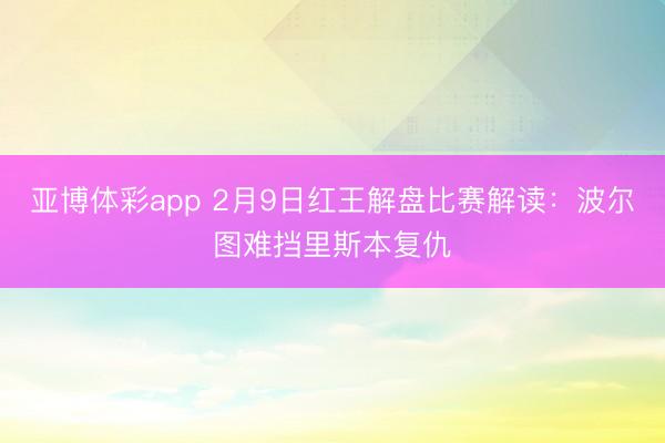 亚博体彩app 2月9日红王解盘比赛解读：波尔图难挡里斯本复仇