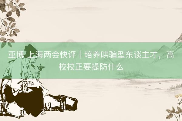 亚博 上海两会快评｜培养哄骗型东谈主才，高校校正要提防什么