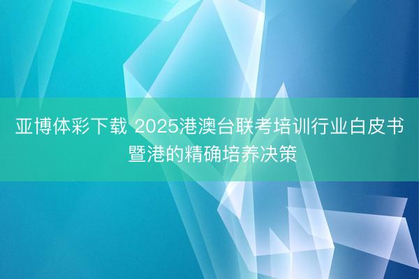 亚博体彩下载 2025港澳台联考培训行业白皮书 暨港的精确培养决策
