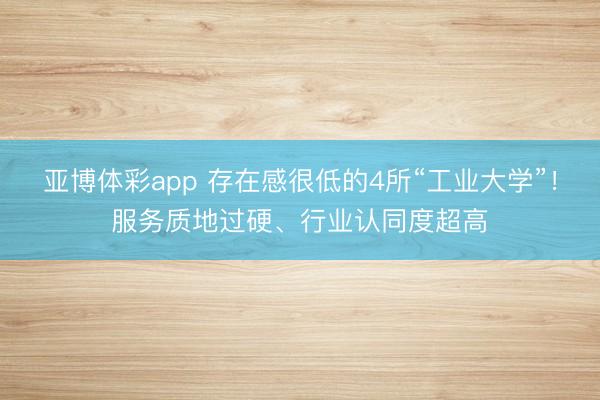 亚博体彩app 存在感很低的4所“工业大学”！服务质地过硬、行业认同度超高