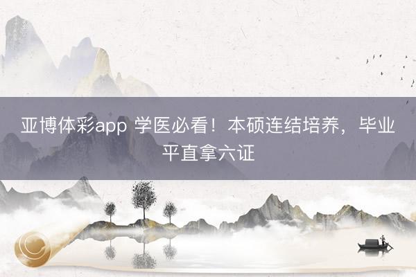 亚博体彩app 学医必看！本硕连结培养，毕业平直拿六证