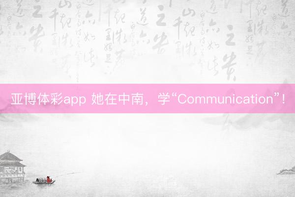 亚博体彩app 她在中南，学“Communication”！
