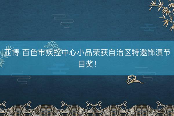 亚博 百色市疾控中心小品荣获自治区特邀饰演节目奖!