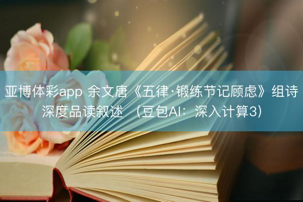 亚博体彩app 余文唐《五律·锻练节记顾虑》组诗深度品读叙述 （豆包AI：深入计算3）