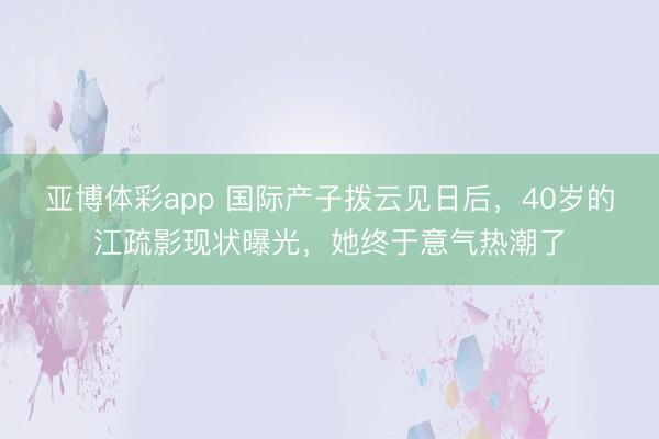 亚博体彩app 国际产子拨云见日后，40岁的江疏影现状曝光，她终于意气热潮了