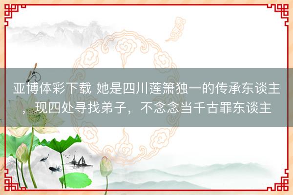 亚博体彩下载 她是四川莲箫独一的传承东谈主，现四处寻找弟子，不念念当千古罪东谈主