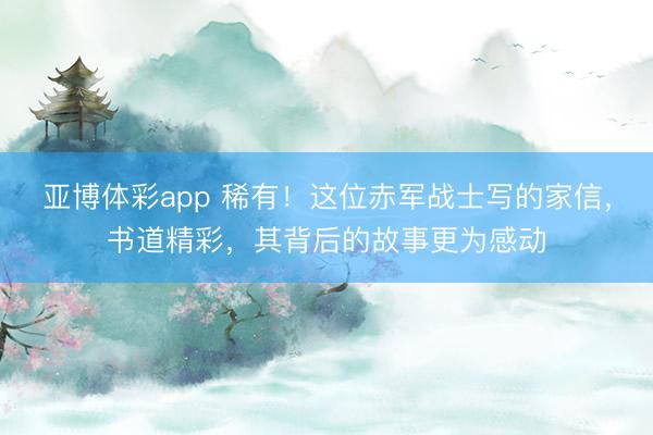 亚博体彩app 稀有！这位赤军战士写的家信，书道精彩，其背后的故事更为感动