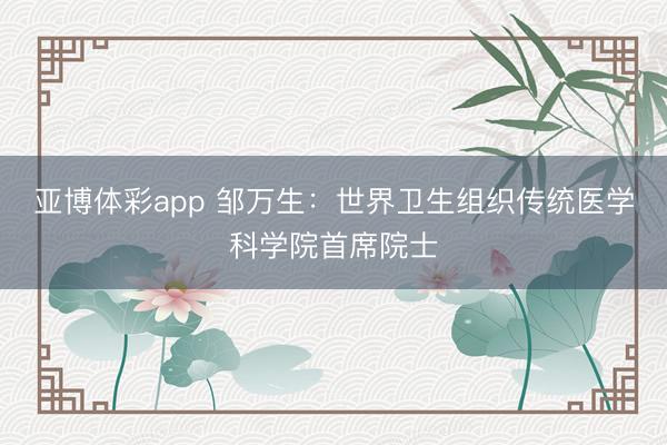 亚博体彩app 邹万生：世界卫生组织传统医学科学院首席院士