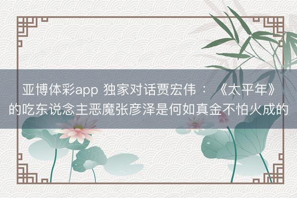 亚博体彩app 独家对话贾宏伟 ：《太平年》的吃东说念主恶魔张彦泽是何如真金不怕火成的