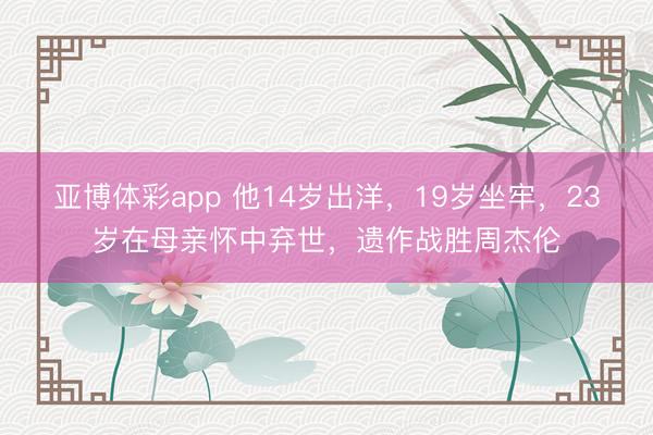 亚博体彩app 他14岁出洋，19岁坐牢，23岁在母亲怀中弃世，遗作战胜周杰伦