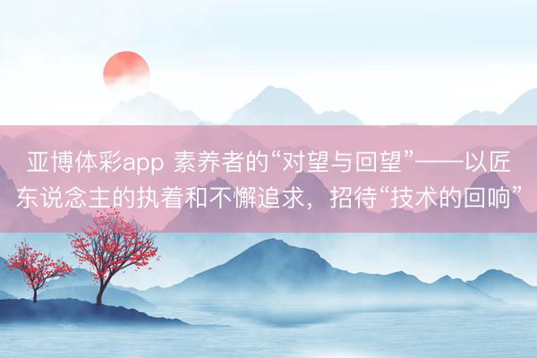 亚博体彩app 素养者的“对望与回望”——以匠东说念主的执着和不懈追求，招待“技术的回响”