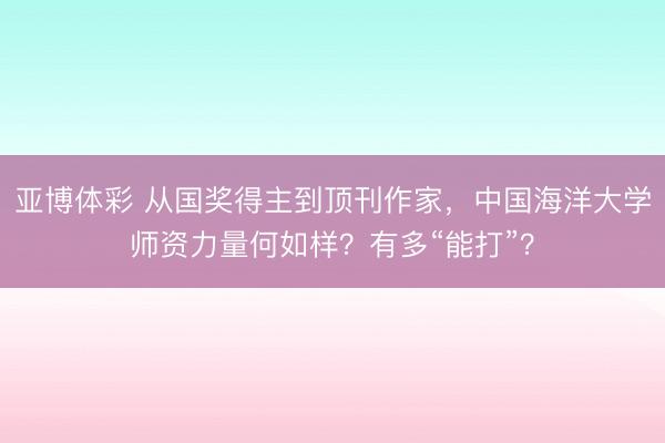 亚博体彩 从国奖得主到顶刊作家，中国海洋大学师资力量何如样？有多“能打”？