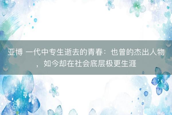 亚博 一代中专生逝去的青春：也曾的杰出人物，如今却在社会底层极更生涯