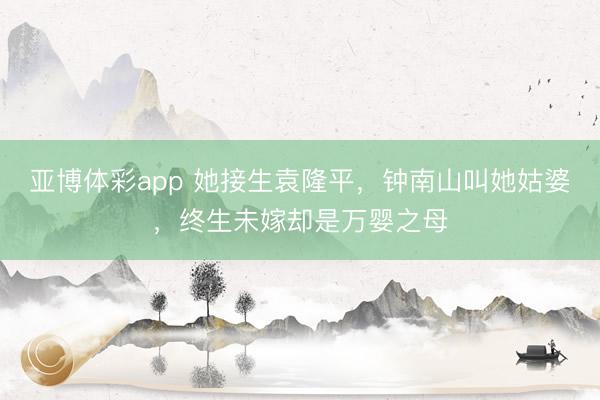 亚博体彩app 她接生袁隆平，钟南山叫她姑婆，终生未嫁却是万婴之母