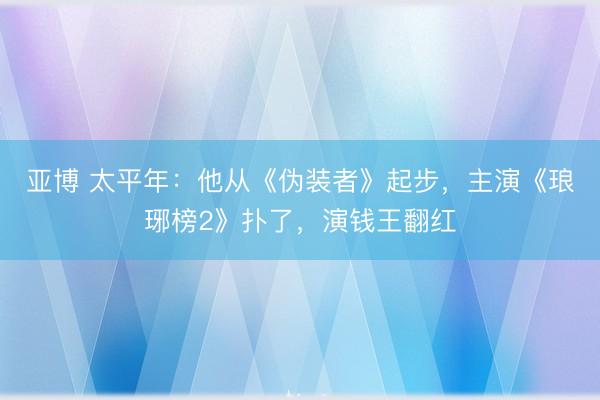 亚博 太平年:他从《伪装者》起步,主演《琅琊榜2》扑了,演钱王翻红
