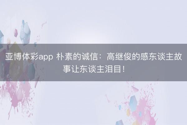 亚博体彩app 朴素的诚信：高继俊的感东谈主故事让东谈主泪目！