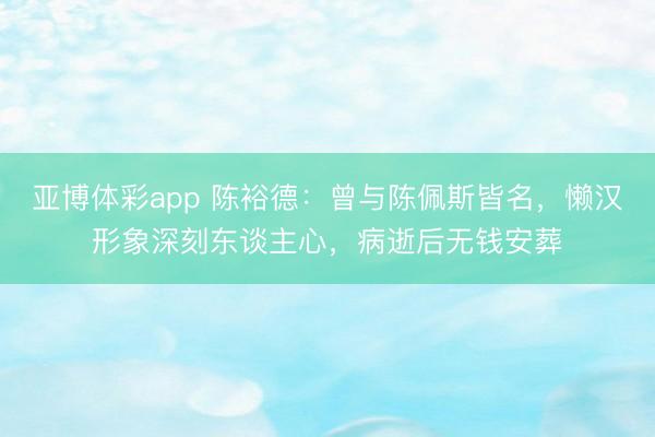 亚博体彩app 陈裕德：曾与陈佩斯皆名，懒汉形象深刻东谈主心，病逝后无钱安葬