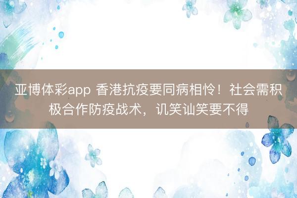 亚博体彩app 香港抗疫要同病相怜！社会需积极合作防疫战术，讥笑讪笑要不得