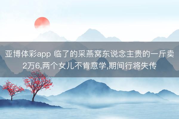 亚博体彩app 临了的采燕窝东说念主贵的一斤卖2万6,两个女儿不肯意学,期间行将失传