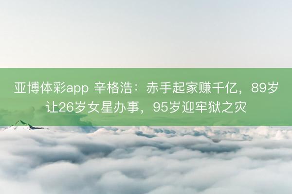 亚博体彩app 辛格浩：赤手起家赚千亿，89岁让26岁女星办事，95岁迎牢狱之灾