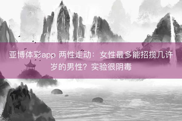 亚博体彩app 两性走动：女性最多能招揽几许岁的男性？实验很阴毒