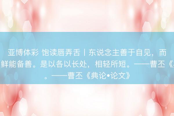 亚博体彩 饱读唇弄舌丨东说念主善于自见，而文非一体，鲜能备善。是以各以长处，相轻所短。——曹丕《典论•论文》