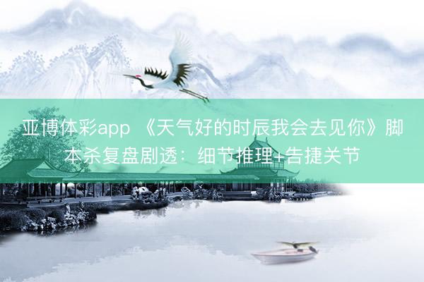 亚博体彩app 《天气好的时辰我会去见你》脚本杀复盘剧透：细节推理+告捷关节