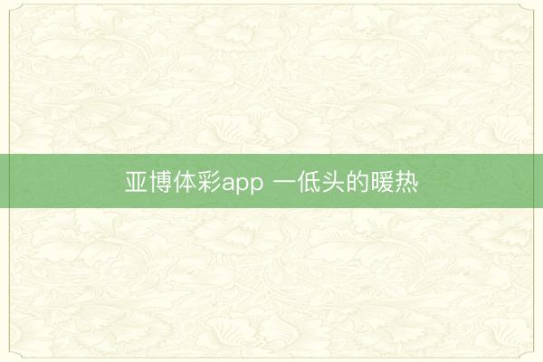 亚博体彩app 一低头的暖热