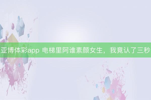 亚博体彩app 电梯里阿谁素颜女生，我竟认了三秒