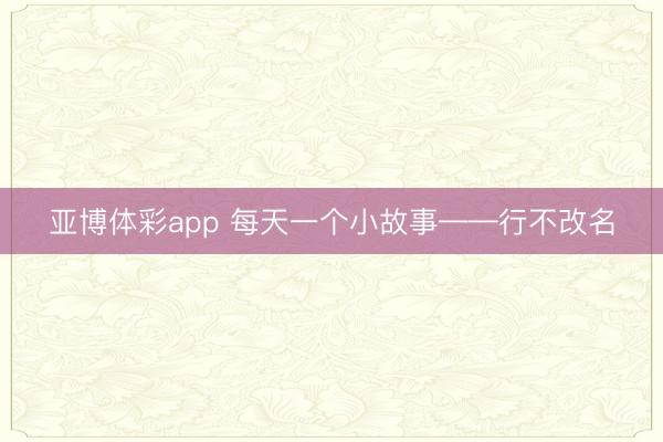 亚博体彩app 每天一个小故事——行不改名