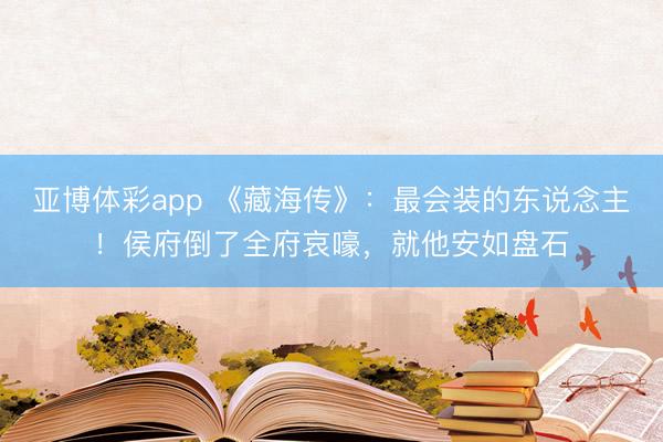 亚博体彩app 《藏海传》:最会装的东说念主!侯府倒了全府哀嚎,就他安如盘石