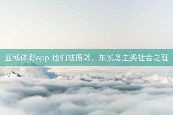 亚博体彩app 他们被摒除，东说念主类社会之耻
