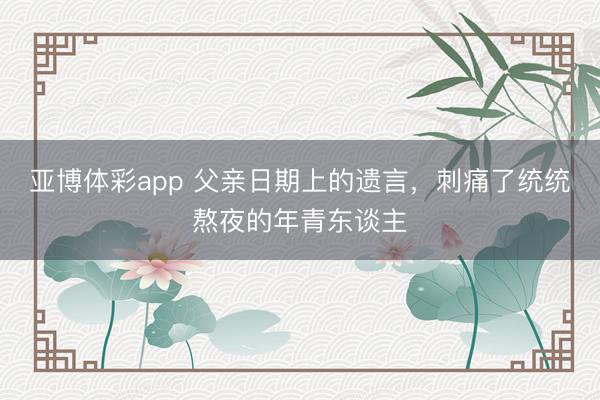 亚博体彩app 父亲日期上的遗言,刺痛了统统熬夜的年青东谈主