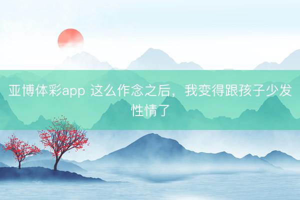 亚博体彩app 这么作念之后，我变得跟孩子少发性情了