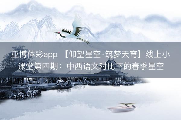 亚博体彩app 【仰望星空·筑梦天穹】线上小课堂第四期：中西语文对比下的春季星空