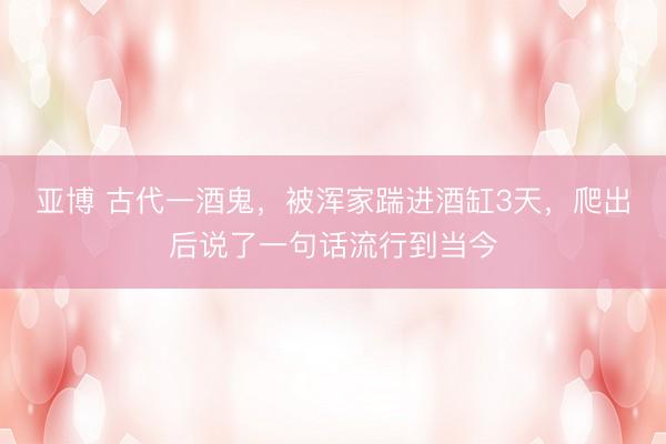 亚博 古代一酒鬼，被浑家踹进酒缸3天，爬出后说了一句话流行到当今