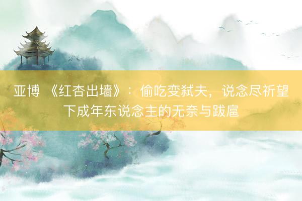 亚博 《红杏出墙》:偷吃变弑夫,说念尽祈望下成年东说念主的无奈与跋扈