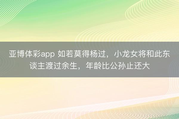亚博体彩app 如若莫得杨过，小龙女将和此东谈主渡过余生，年龄比公孙止还大
