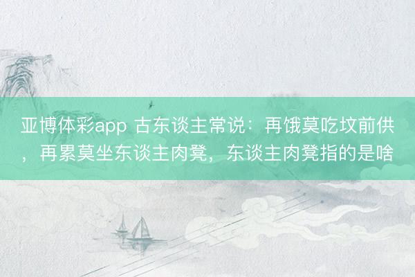 亚博体彩app 古东谈主常说:再饿莫吃坟前供,再累莫坐东谈主肉凳,东谈主肉凳指的是啥