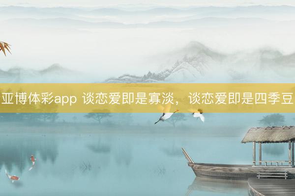 亚博体彩app 谈恋爱即是寡淡，谈恋爱即是四季豆