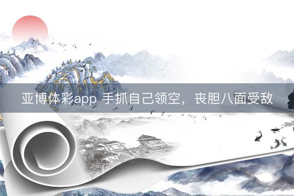 亚博体彩app 手抓自己领空,丧胆八面受敌