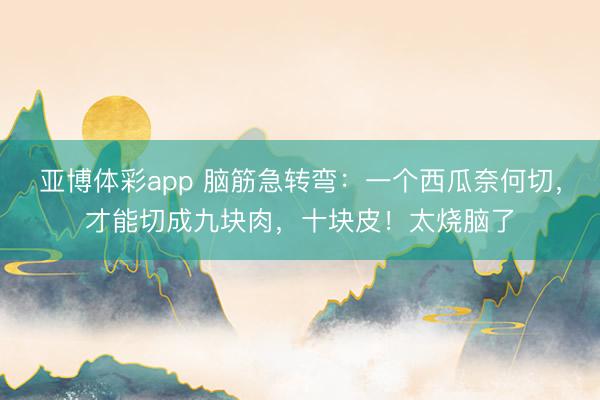 亚博体彩app 脑筋急转弯：一个西瓜奈何切，才能切成九块肉，十块皮！太烧脑了