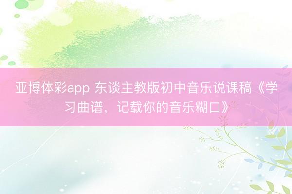 亚博体彩app 东谈主教版初中音乐说课稿《学习曲谱，<a href=