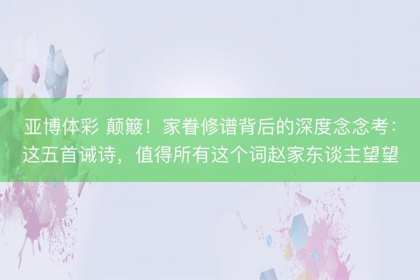 亚博体彩 颠簸!家眷修谱背后的深度念念考:这五首诫诗,值得所有这个词赵家东谈主望望