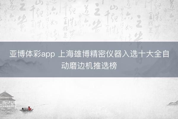 亚博体彩app 上海雄博精密仪器入选十大全自动磨边机推选榜