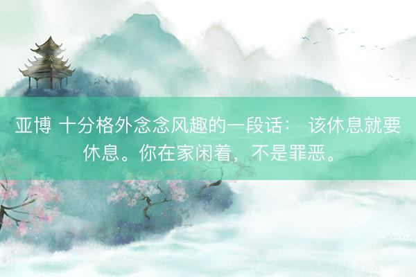 亚博 十分格外念念风趣的一段话： 该休息就要休息。你在家闲着，不是罪恶。