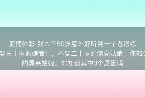 亚博体彩 我本年50岁意外好听到一个老锻练对他学生说：宁娶三十岁的磋商生，不娶二十岁的漂亮姑娘。你知谈其中3个原因吗
