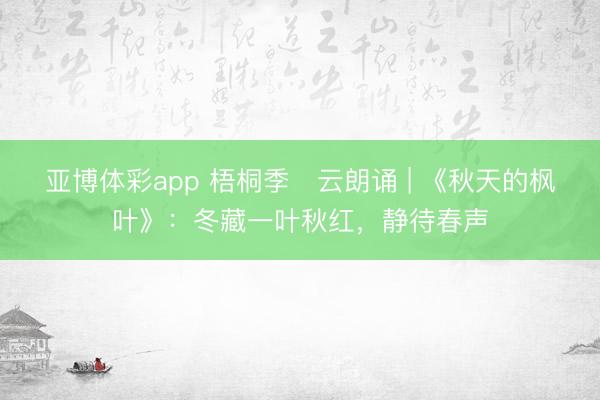亚博体彩app 梧桐季・云朗诵 | 《秋天的枫叶》：冬藏一叶秋红，静待春声